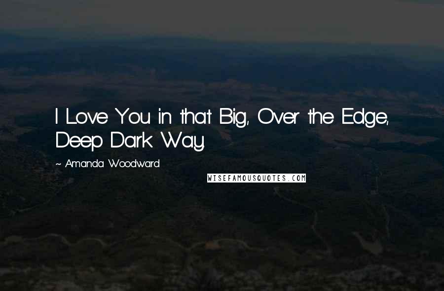 Amanda Woodward Quotes: I Love You in that Big, Over the Edge, Deep Dark Way.