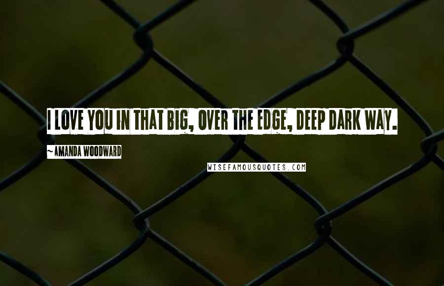 Amanda Woodward Quotes: I Love You in that Big, Over the Edge, Deep Dark Way.