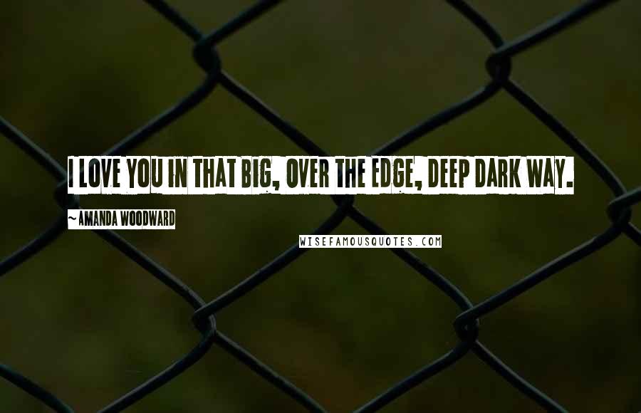 Amanda Woodward Quotes: I Love You in that Big, Over the Edge, Deep Dark Way.