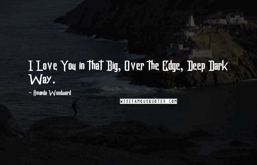 Amanda Woodward Quotes: I Love You in that Big, Over the Edge, Deep Dark Way.