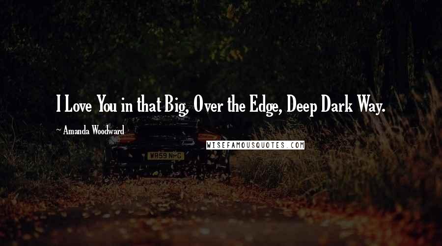 Amanda Woodward Quotes: I Love You in that Big, Over the Edge, Deep Dark Way.