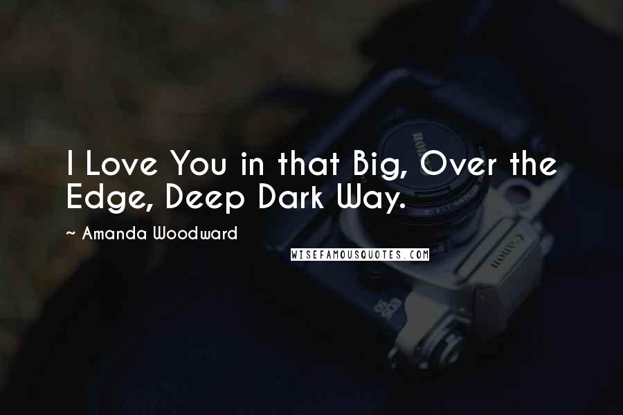 Amanda Woodward Quotes: I Love You in that Big, Over the Edge, Deep Dark Way.