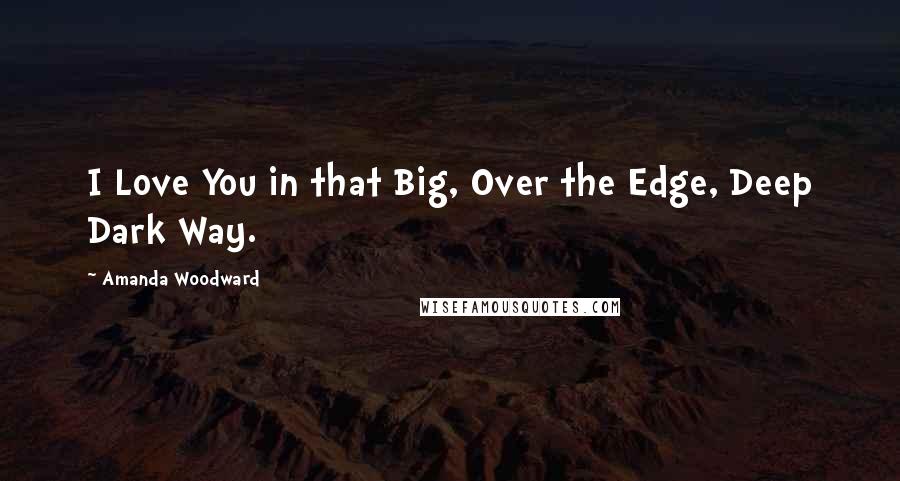 Amanda Woodward Quotes: I Love You in that Big, Over the Edge, Deep Dark Way.
