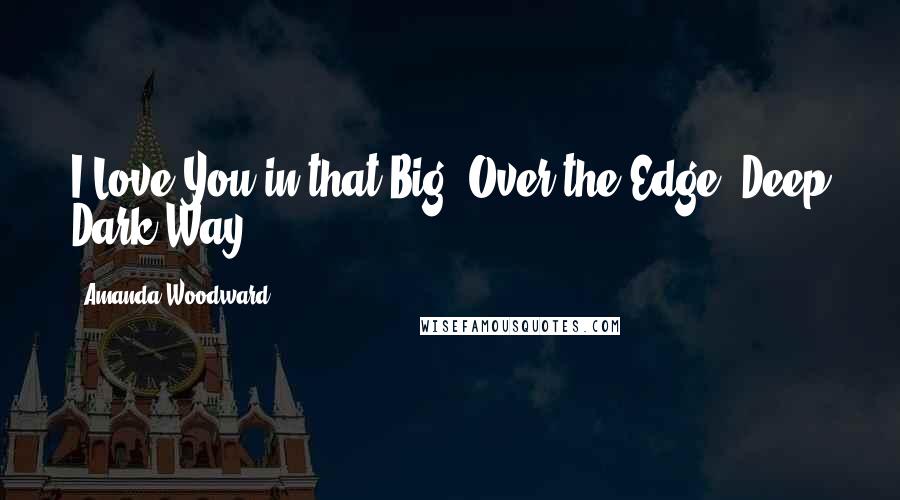 Amanda Woodward Quotes: I Love You in that Big, Over the Edge, Deep Dark Way.