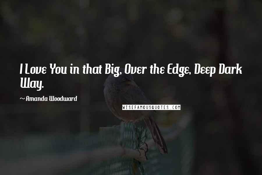 Amanda Woodward Quotes: I Love You in that Big, Over the Edge, Deep Dark Way.