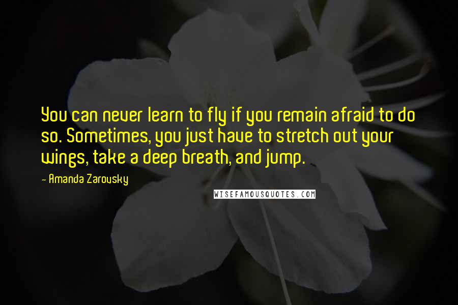 Amanda Zarovsky Quotes: You can never learn to fly if you remain afraid to do so. Sometimes, you just have to stretch out your wings, take a deep breath, and jump.
