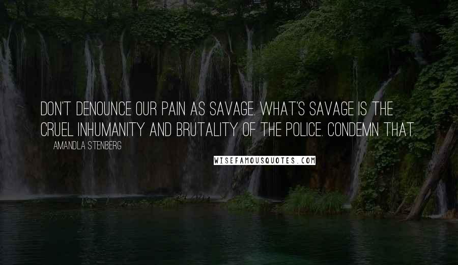 Amandla Stenberg Quotes: Don't denounce our pain as savage. What's savage is the cruel inhumanity and brutality of the police. Condemn that.