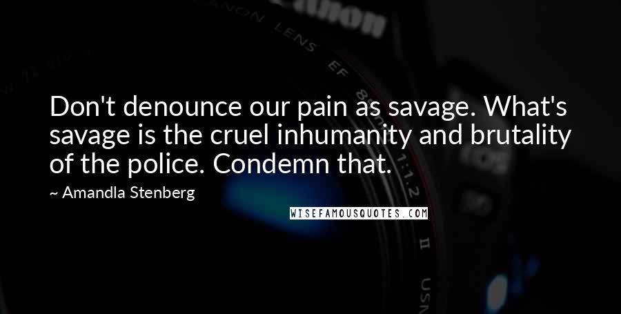 Amandla Stenberg Quotes: Don't denounce our pain as savage. What's savage is the cruel inhumanity and brutality of the police. Condemn that.