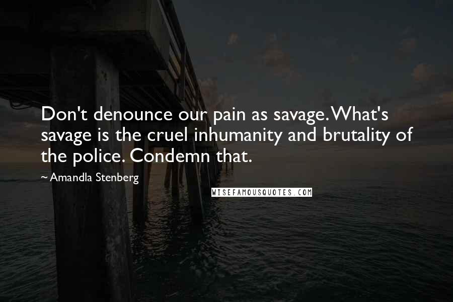 Amandla Stenberg Quotes: Don't denounce our pain as savage. What's savage is the cruel inhumanity and brutality of the police. Condemn that.