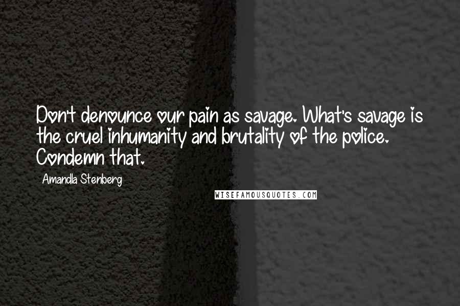 Amandla Stenberg Quotes: Don't denounce our pain as savage. What's savage is the cruel inhumanity and brutality of the police. Condemn that.