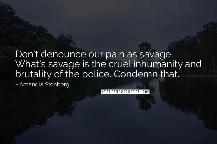 Amandla Stenberg Quotes: Don't denounce our pain as savage. What's savage is the cruel inhumanity and brutality of the police. Condemn that.