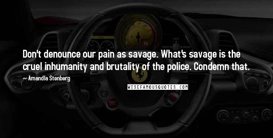 Amandla Stenberg Quotes: Don't denounce our pain as savage. What's savage is the cruel inhumanity and brutality of the police. Condemn that.