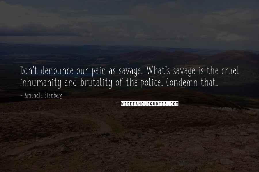 Amandla Stenberg Quotes: Don't denounce our pain as savage. What's savage is the cruel inhumanity and brutality of the police. Condemn that.