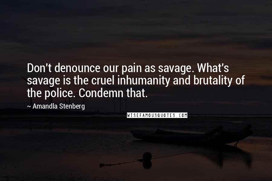 Amandla Stenberg Quotes: Don't denounce our pain as savage. What's savage is the cruel inhumanity and brutality of the police. Condemn that.