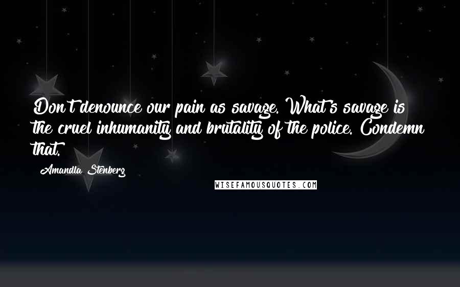Amandla Stenberg Quotes: Don't denounce our pain as savage. What's savage is the cruel inhumanity and brutality of the police. Condemn that.