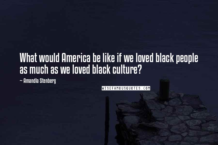 Amandla Stenberg Quotes: What would America be like if we loved black people as much as we loved black culture?