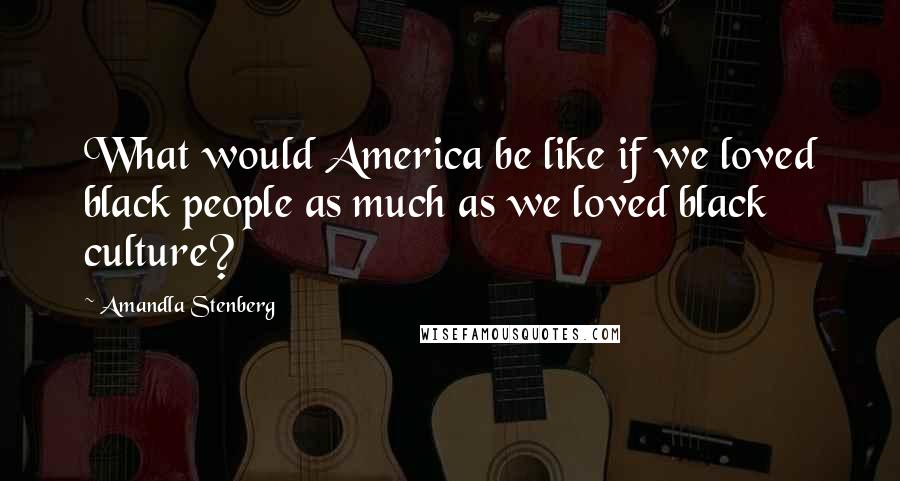 Amandla Stenberg Quotes: What would America be like if we loved black people as much as we loved black culture?