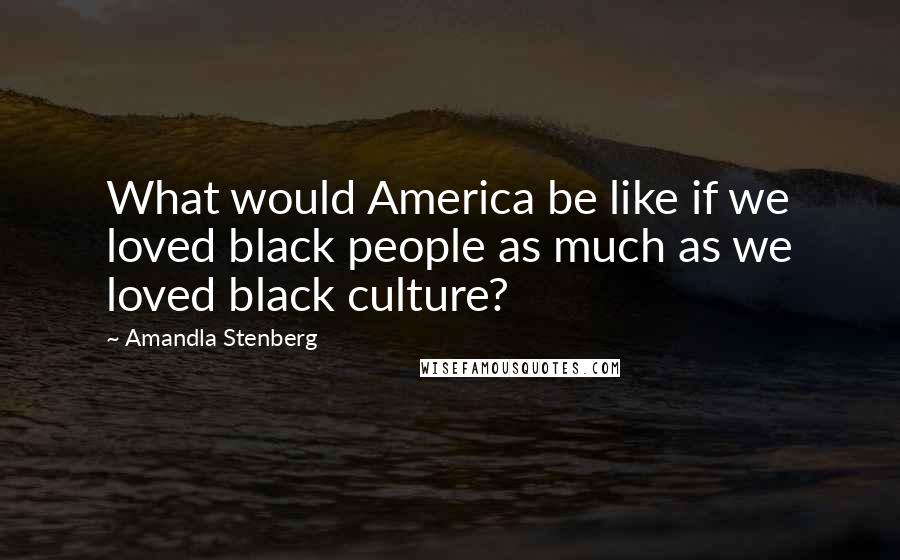 Amandla Stenberg Quotes: What would America be like if we loved black people as much as we loved black culture?