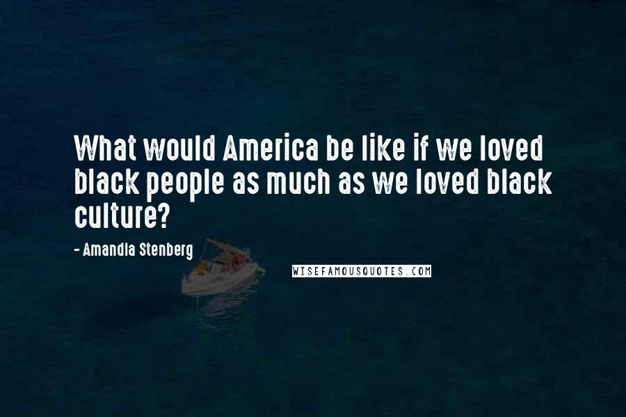 Amandla Stenberg Quotes: What would America be like if we loved black people as much as we loved black culture?