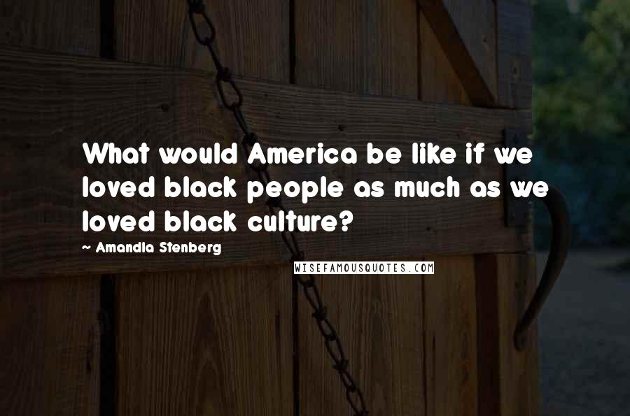 Amandla Stenberg Quotes: What would America be like if we loved black people as much as we loved black culture?