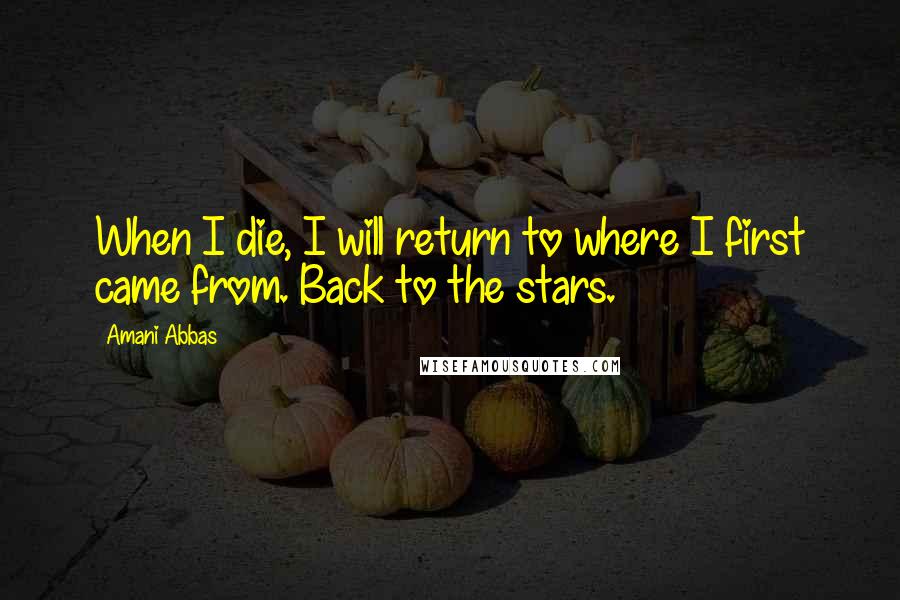 Amani Abbas Quotes: When I die, I will return to where I first came from. Back to the stars.