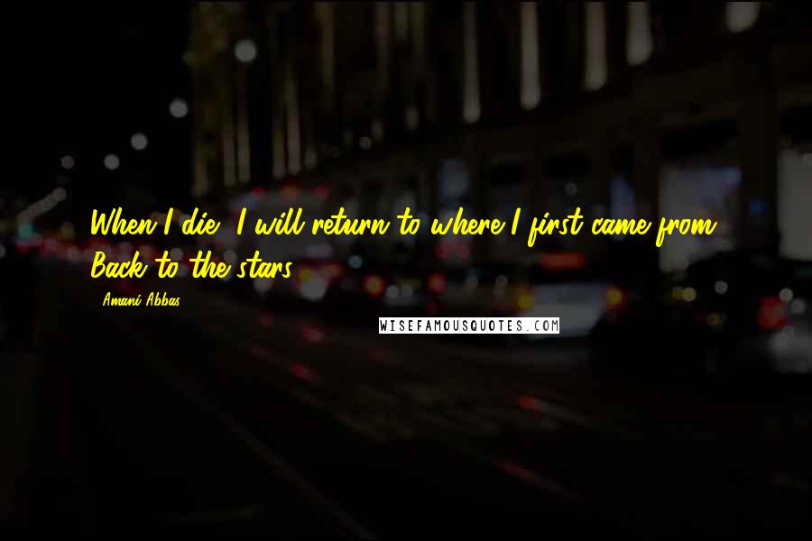 Amani Abbas Quotes: When I die, I will return to where I first came from. Back to the stars.