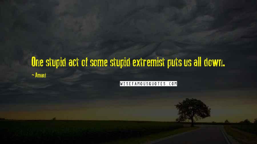 Amani Quotes: One stupid act of some stupid extremist puts us all down.