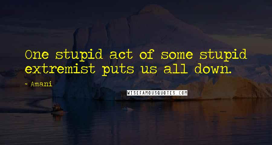 Amani Quotes: One stupid act of some stupid extremist puts us all down.