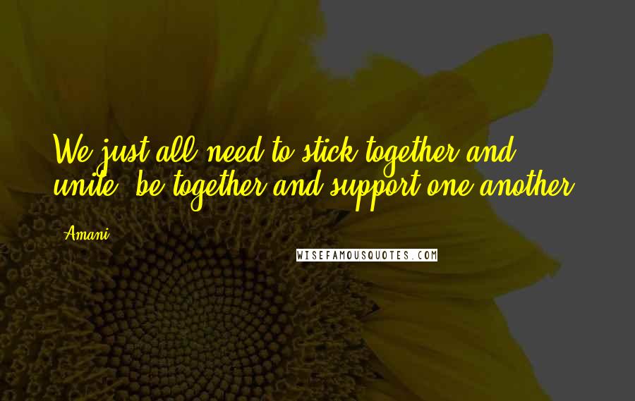 Amani Quotes: We just all need to stick together and unite, be together and support one another.