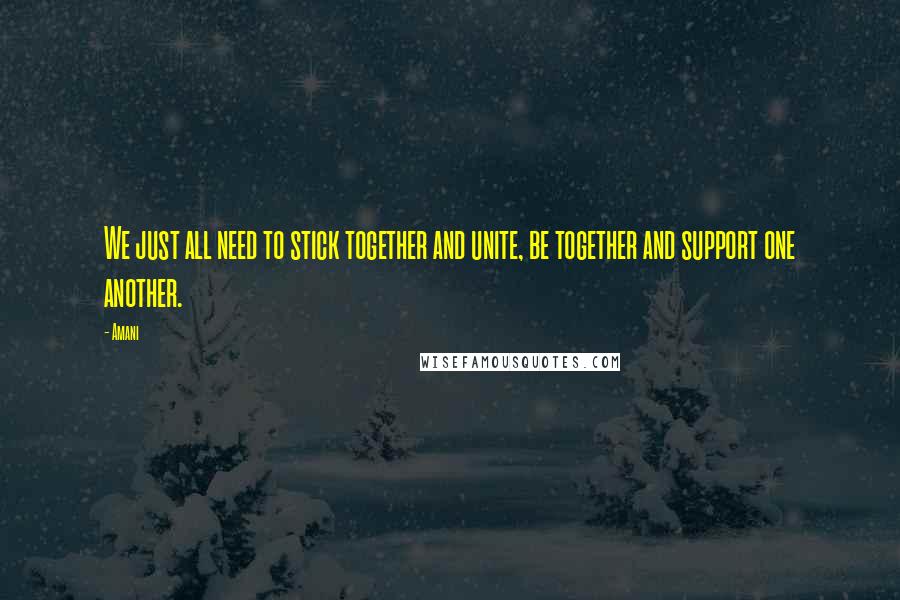 Amani Quotes: We just all need to stick together and unite, be together and support one another.