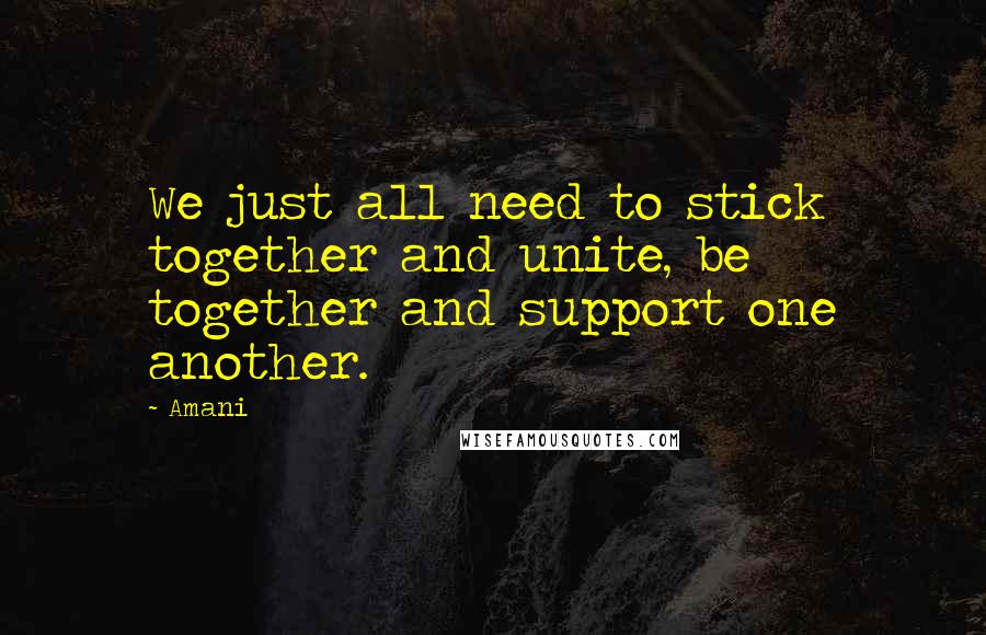 Amani Quotes: We just all need to stick together and unite, be together and support one another.