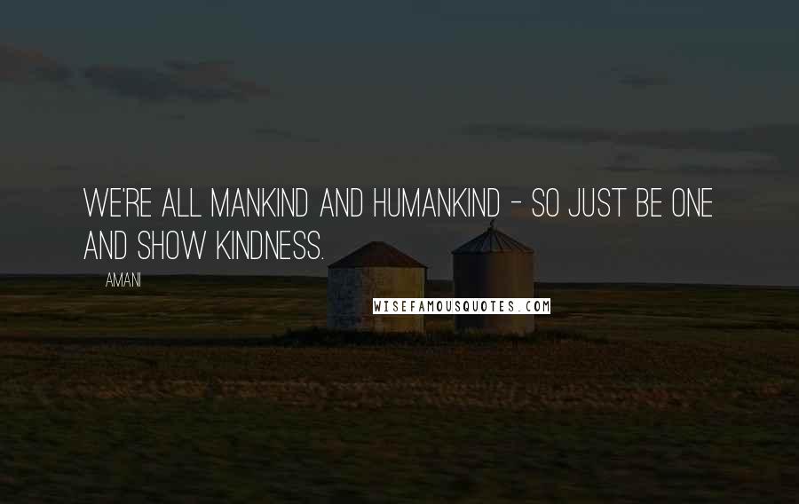Amani Quotes: We're all mankind and humankind - so just be one and show kindness.