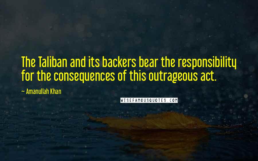 Amanullah Khan Quotes: The Taliban and its backers bear the responsibility for the consequences of this outrageous act.