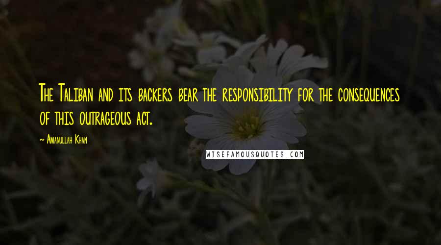Amanullah Khan Quotes: The Taliban and its backers bear the responsibility for the consequences of this outrageous act.