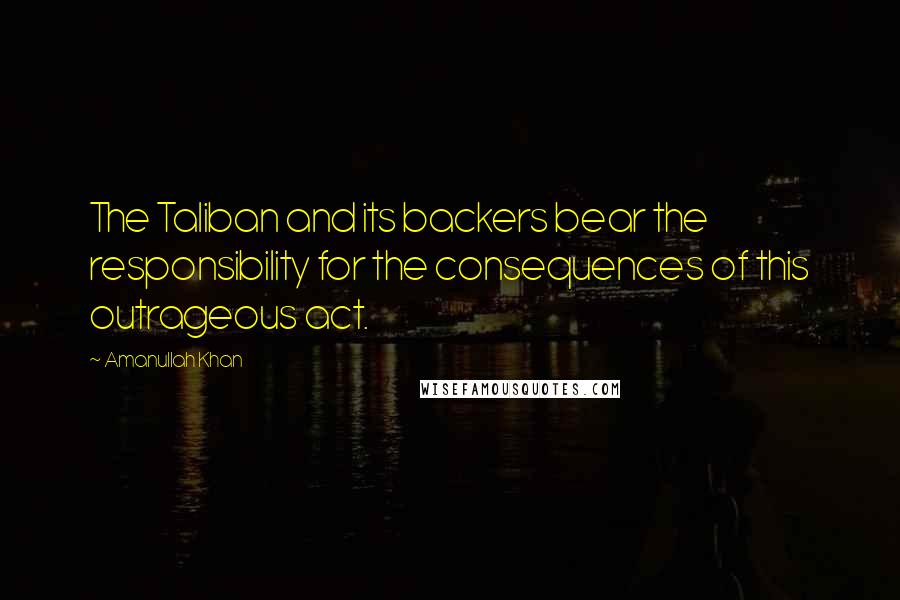Amanullah Khan Quotes: The Taliban and its backers bear the responsibility for the consequences of this outrageous act.