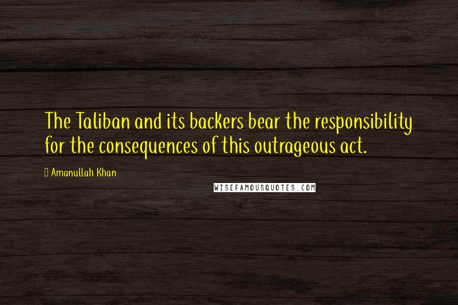 Amanullah Khan Quotes: The Taliban and its backers bear the responsibility for the consequences of this outrageous act.