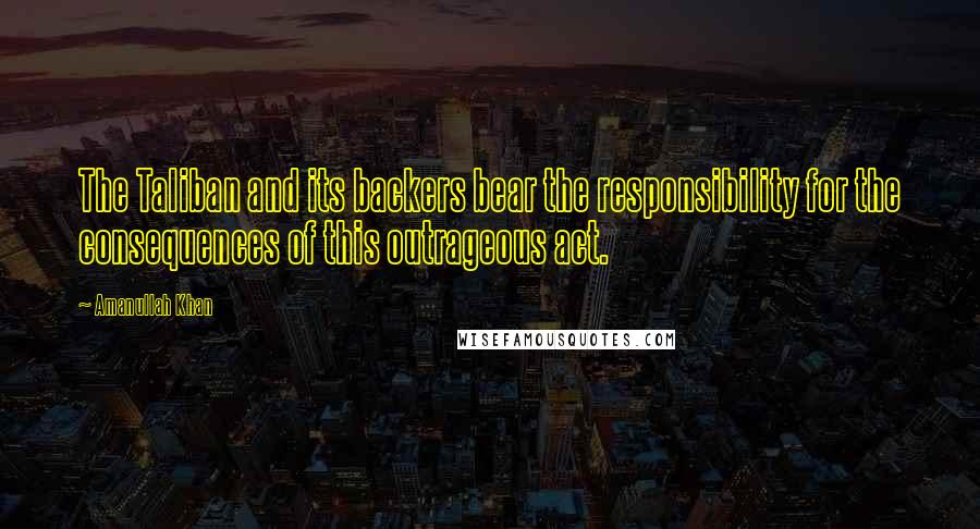 Amanullah Khan Quotes: The Taliban and its backers bear the responsibility for the consequences of this outrageous act.