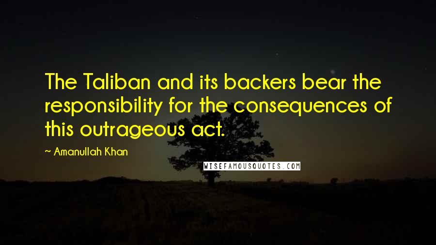 Amanullah Khan Quotes: The Taliban and its backers bear the responsibility for the consequences of this outrageous act.