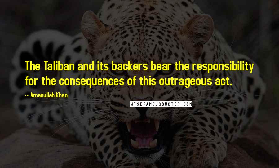 Amanullah Khan Quotes: The Taliban and its backers bear the responsibility for the consequences of this outrageous act.