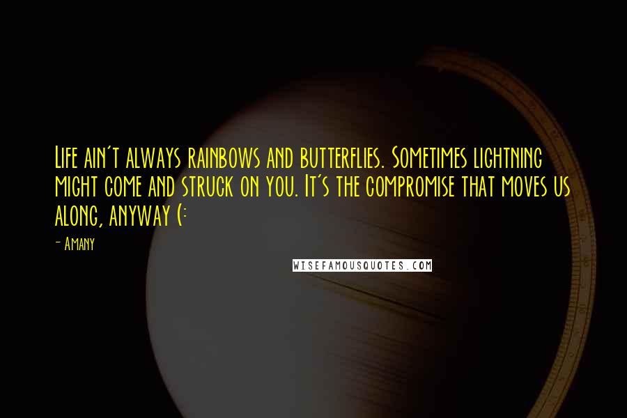 Amany Quotes: Life ain't always rainbows and butterflies. Sometimes lightning might come and struck on you. It's the compromise that moves us along, anyway (: