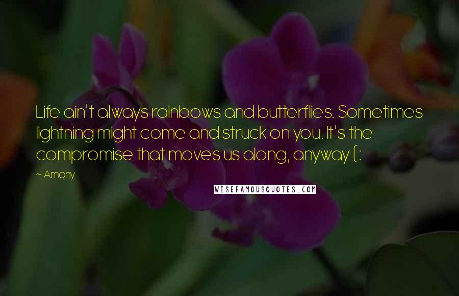 Amany Quotes: Life ain't always rainbows and butterflies. Sometimes lightning might come and struck on you. It's the compromise that moves us along, anyway (:
