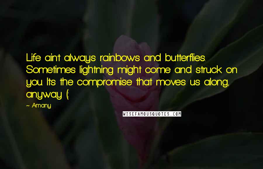 Amany Quotes: Life ain't always rainbows and butterflies. Sometimes lightning might come and struck on you. It's the compromise that moves us along, anyway (: