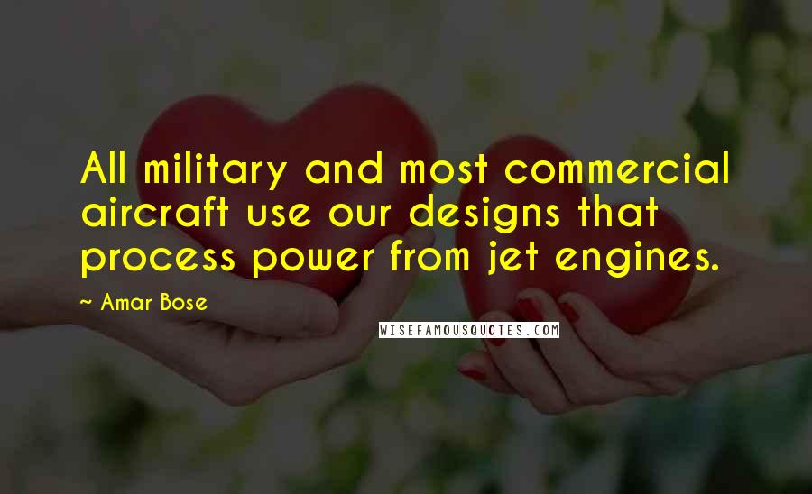 Amar Bose Quotes: All military and most commercial aircraft use our designs that process power from jet engines.