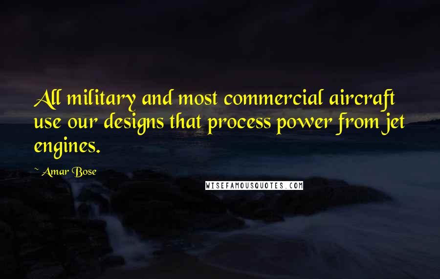 Amar Bose Quotes: All military and most commercial aircraft use our designs that process power from jet engines.