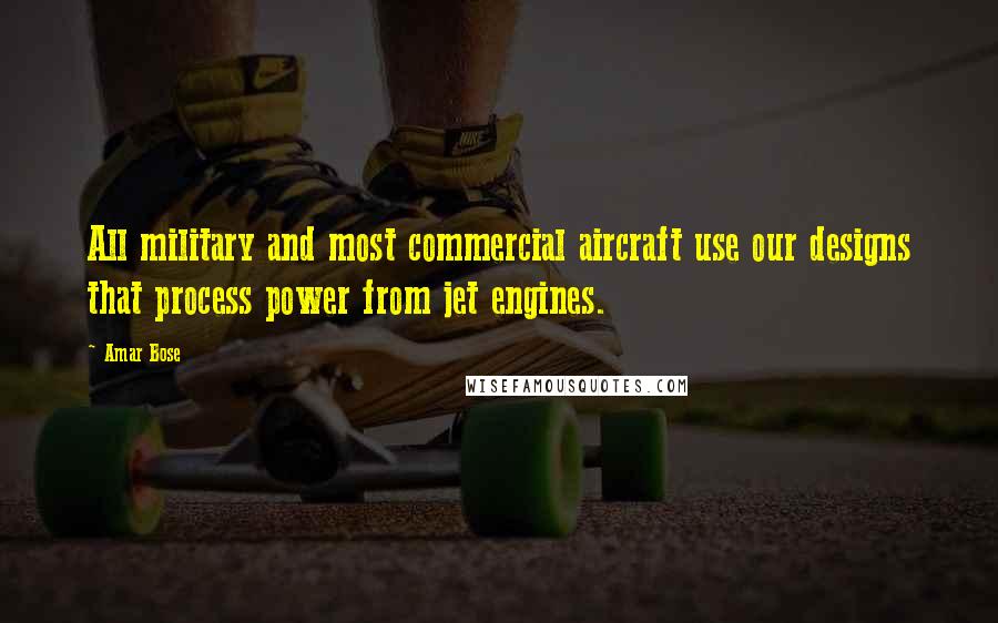 Amar Bose Quotes: All military and most commercial aircraft use our designs that process power from jet engines.