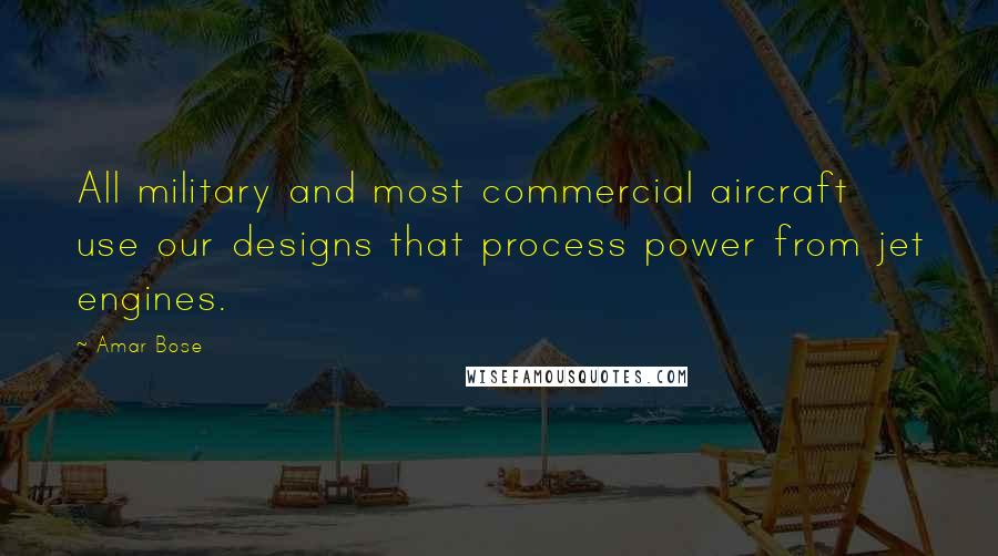 Amar Bose Quotes: All military and most commercial aircraft use our designs that process power from jet engines.