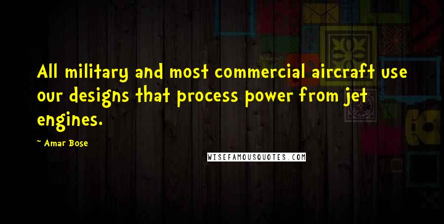 Amar Bose Quotes: All military and most commercial aircraft use our designs that process power from jet engines.