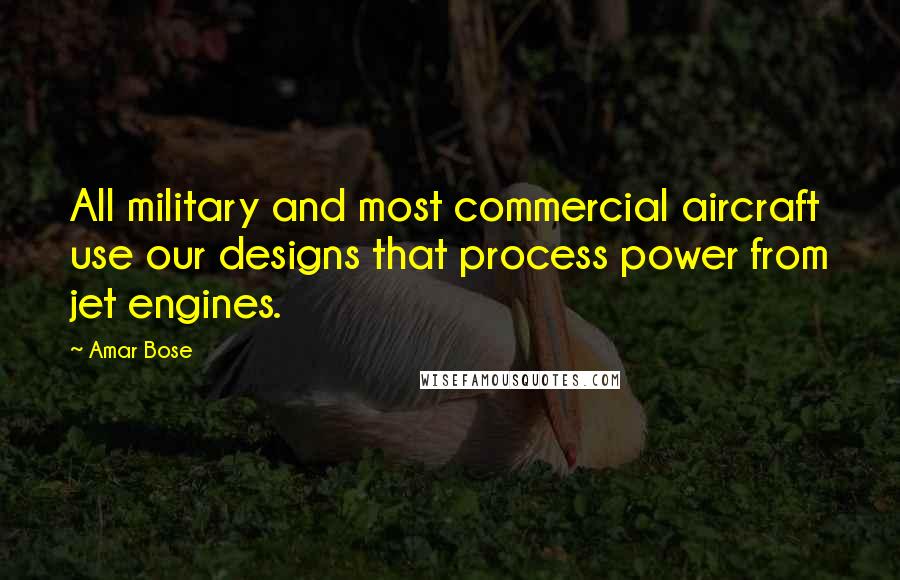 Amar Bose Quotes: All military and most commercial aircraft use our designs that process power from jet engines.