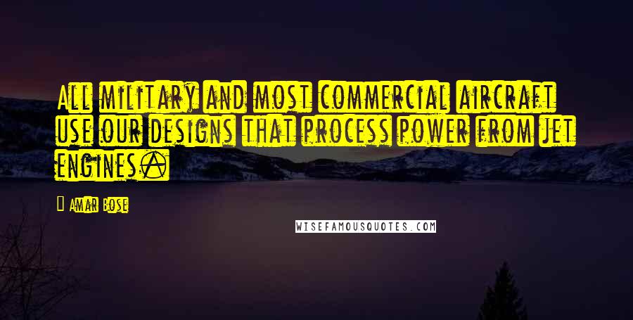 Amar Bose Quotes: All military and most commercial aircraft use our designs that process power from jet engines.