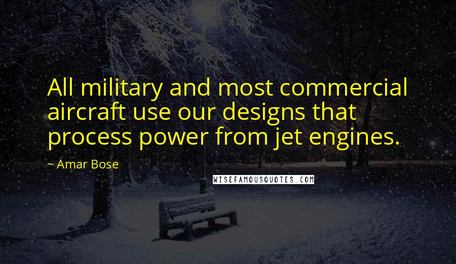 Amar Bose Quotes: All military and most commercial aircraft use our designs that process power from jet engines.